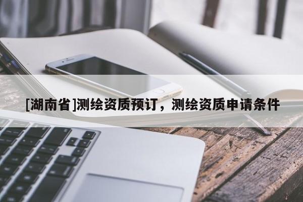[湖南省]測(cè)繪資質(zhì)預(yù)訂，測(cè)繪資質(zhì)申請(qǐng)條件