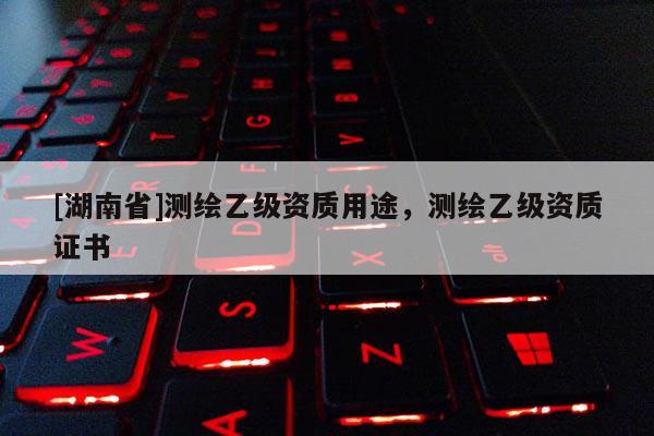 [湖南省]測繪乙級資質用途，測繪乙級資質證書