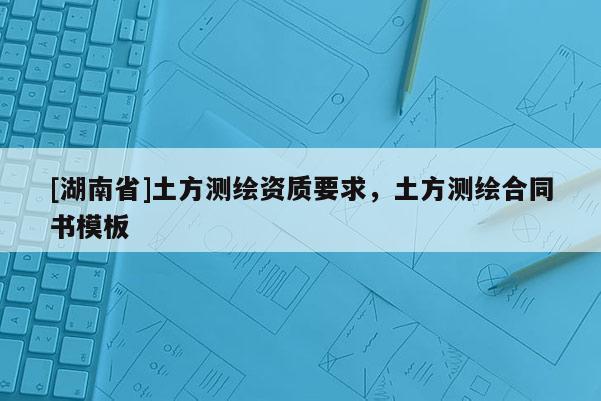 [湖南省]土方測繪資質要求，土方測繪合同書模板