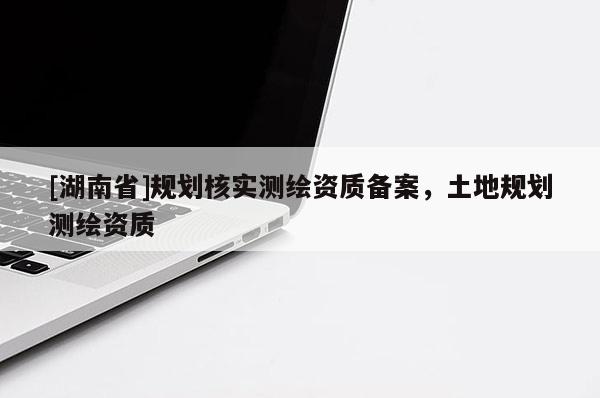 [湖南省]規(guī)劃核實(shí)測(cè)繪資質(zhì)備案，土地規(guī)劃測(cè)繪資質(zhì)