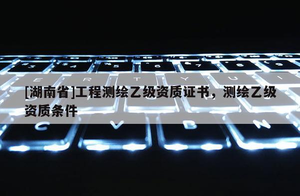 [湖南省]工程測(cè)繪乙級(jí)資質(zhì)證書，測(cè)繪乙級(jí)資質(zhì)條件