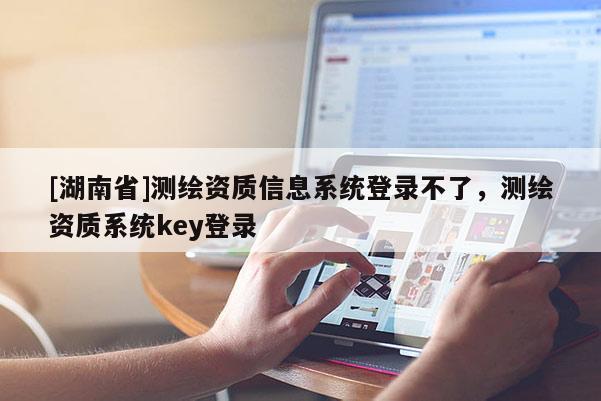 [湖南省]測繪資質(zhì)信息系統(tǒng)登錄不了，測繪資質(zhì)系統(tǒng)key登錄