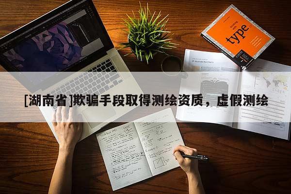 [湖南省]欺騙手段取得測(cè)繪資質(zhì)，虛假測(cè)繪