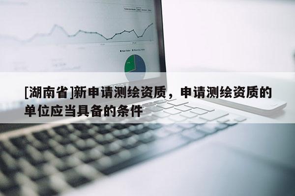 [湖南省]新申請測繪資質(zhì)，申請測繪資質(zhì)的單位應當具備的條件