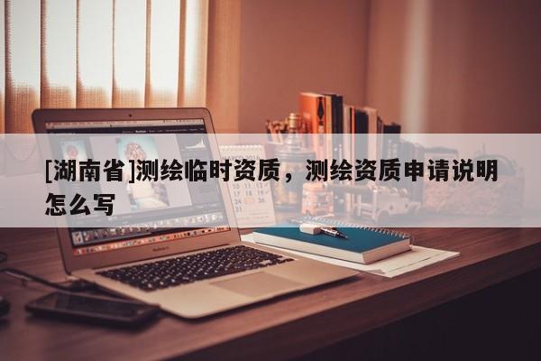 [湖南省]測繪臨時資質(zhì)，測繪資質(zhì)申請說明怎么寫