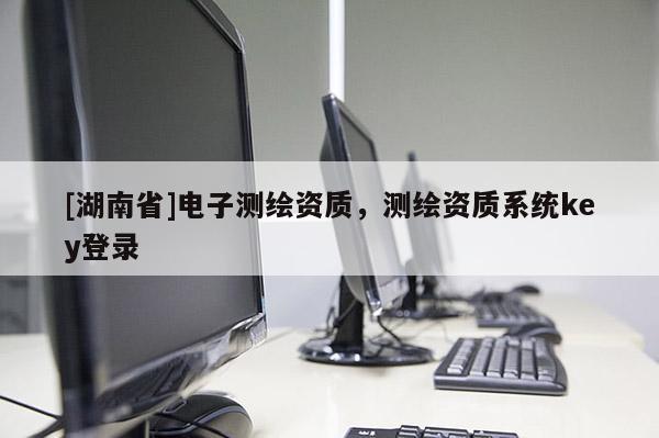 [湖南省]電子測(cè)繪資質(zhì)，測(cè)繪資質(zhì)系統(tǒng)key登錄