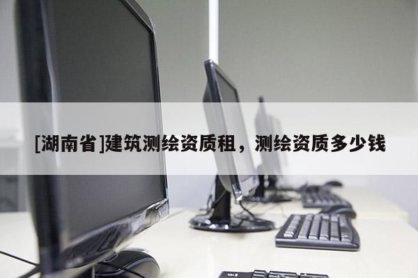 [湖南省]建筑測繪資質(zhì)租，測繪資質(zhì)多少錢