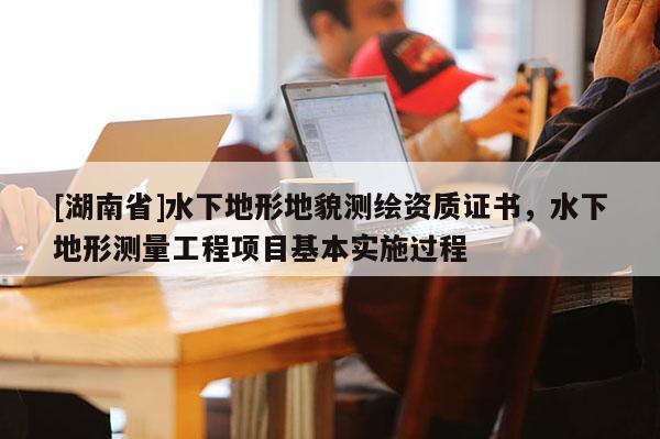[湖南省]水下地形地貌測繪資質(zhì)證書，水下地形測量工程項目基本實施過程