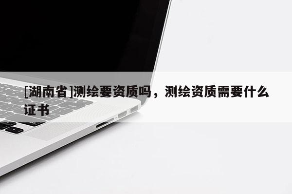 [湖南省]測繪要資質嗎，測繪資質需要什么證書