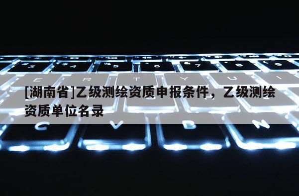 [湖南省]乙級測繪資質(zhì)申報(bào)條件，乙級測繪資質(zhì)單位名錄