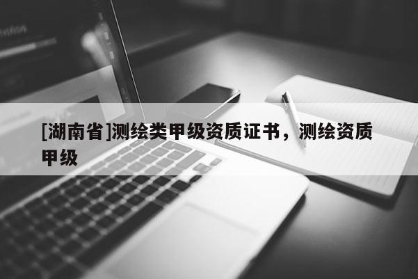[湖南省]測繪類甲級資質(zhì)證書，測繪資質(zhì) 甲級