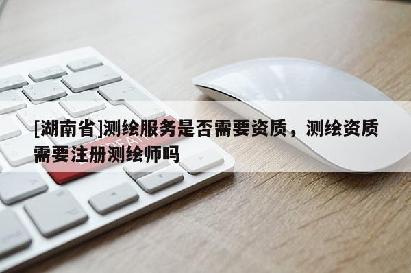 [湖南省]測繪服務(wù)是否需要資質(zhì)，測繪資質(zhì)需要注冊測繪師嗎