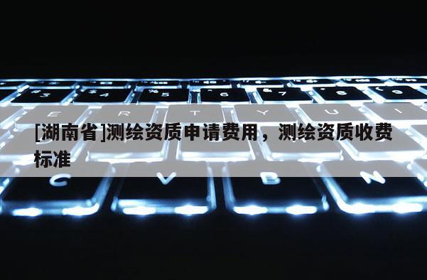 [湖南省]測(cè)繪資質(zhì)申請(qǐng)費(fèi)用，測(cè)繪資質(zhì)收費(fèi)標(biāo)準(zhǔn)