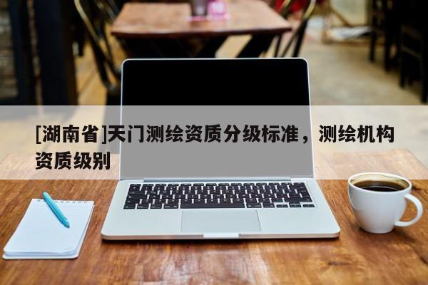 [湖南省]天門測繪資質分級標準，測繪機構資質級別