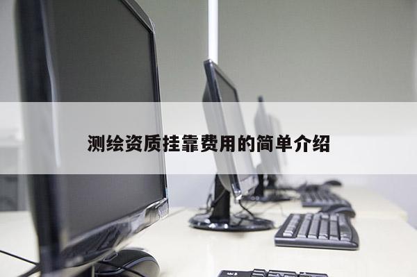 測(cè)繪資質(zhì)掛靠費(fèi)用的簡(jiǎn)單介紹