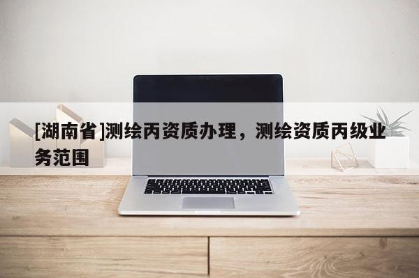 [湖南省]測繪丙資質(zhì)辦理，測繪資質(zhì)丙級業(yè)務(wù)范圍