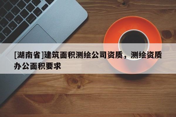 [湖南省]建筑面積測(cè)繪公司資質(zhì)，測(cè)繪資質(zhì)辦公面積要求