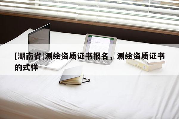 [湖南省]測繪資質(zhì)證書報(bào)名，測繪資質(zhì)證書的式樣