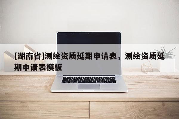 [湖南省]測(cè)繪資質(zhì)延期申請(qǐng)表，測(cè)繪資質(zhì)延期申請(qǐng)表模板