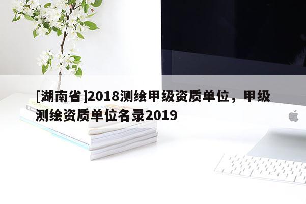 [湖南省]2018測繪甲級資質(zhì)單位，甲級測繪資質(zhì)單位名錄2019