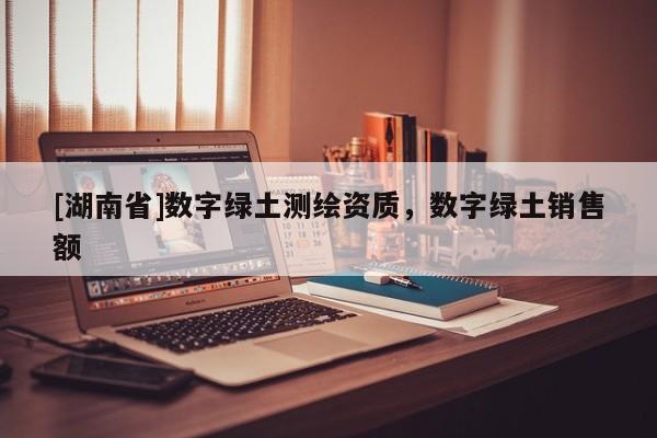 [湖南省]數(shù)字綠土測(cè)繪資質(zhì)，數(shù)字綠土銷(xiāo)售額