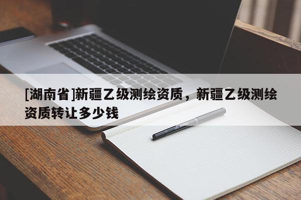 [湖南省]新疆乙級測繪資質(zhì)，新疆乙級測繪資質(zhì)轉(zhuǎn)讓多少錢