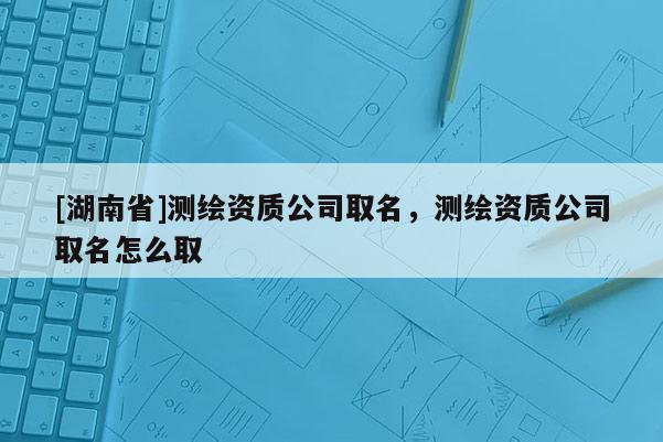 [湖南省]測(cè)繪資質(zhì)公司取名，測(cè)繪資質(zhì)公司取名怎么取