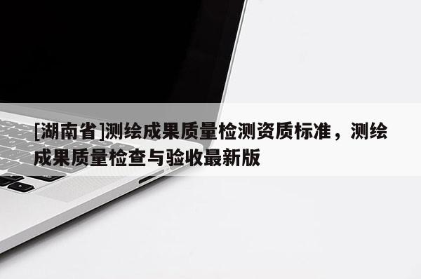 [湖南省]測(cè)繪成果質(zhì)量檢測(cè)資質(zhì)標(biāo)準(zhǔn)，測(cè)繪成果質(zhì)量檢查與驗(yàn)收最新版