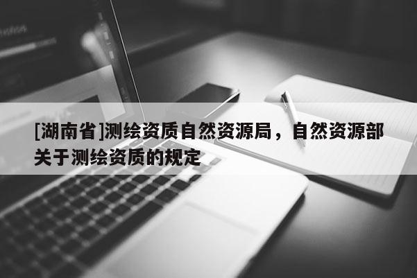 [湖南省]測繪資質(zhì)自然資源局，自然資源部關于測繪資質(zhì)的規(guī)定
