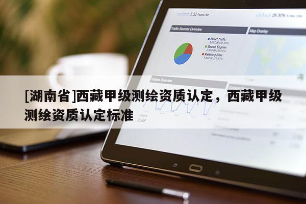 [湖南省]西藏甲級(jí)測(cè)繪資質(zhì)認(rèn)定，西藏甲級(jí)測(cè)繪資質(zhì)認(rèn)定標(biāo)準(zhǔn)