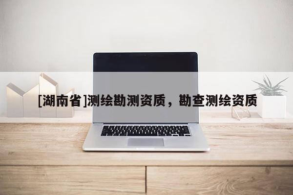 [湖南省]測(cè)繪勘測(cè)資質(zhì)，勘查測(cè)繪資質(zhì)
