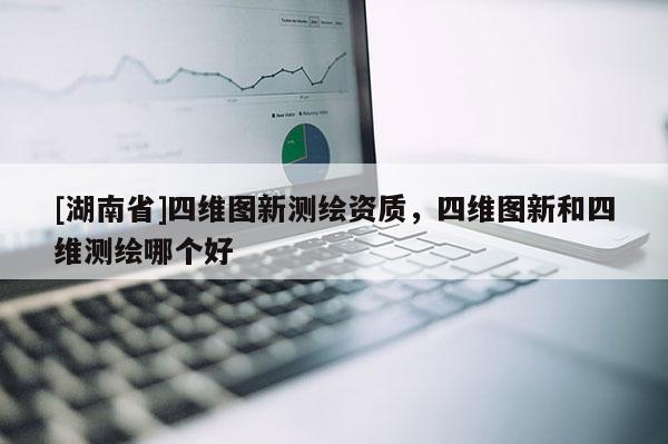 [湖南省]四維圖新測繪資質(zhì)，四維圖新和四維測繪哪個好