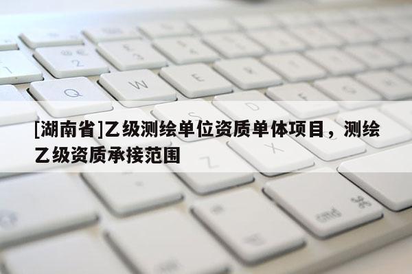 [湖南省]乙級測繪單位資質(zhì)單體項(xiàng)目，測繪乙級資質(zhì)承接范圍