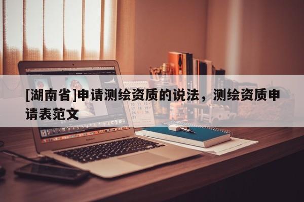 [湖南省]申請(qǐng)測(cè)繪資質(zhì)的說法，測(cè)繪資質(zhì)申請(qǐng)表范文