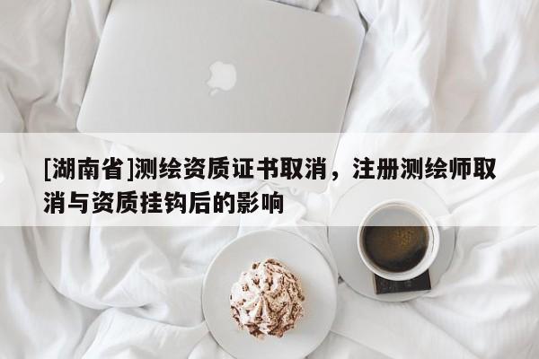 [湖南省]測(cè)繪資質(zhì)證書取消，注冊(cè)測(cè)繪師取消與資質(zhì)掛鉤后的影響