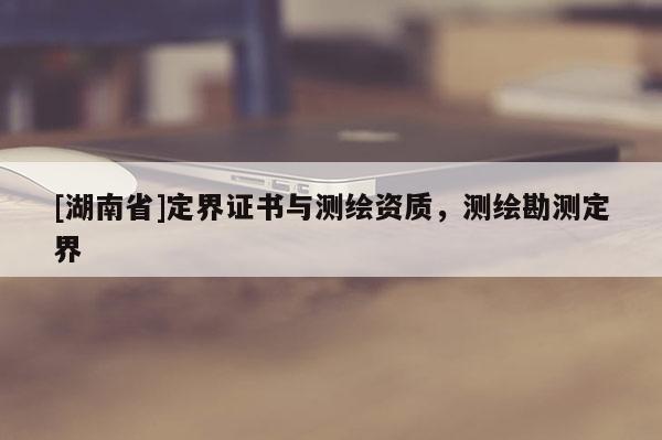 [湖南省]定界證書與測繪資質(zhì)，測繪勘測定界