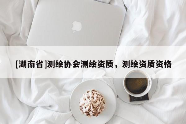[湖南省]測(cè)繪協(xié)會(huì)測(cè)繪資質(zhì)，測(cè)繪資質(zhì)資格