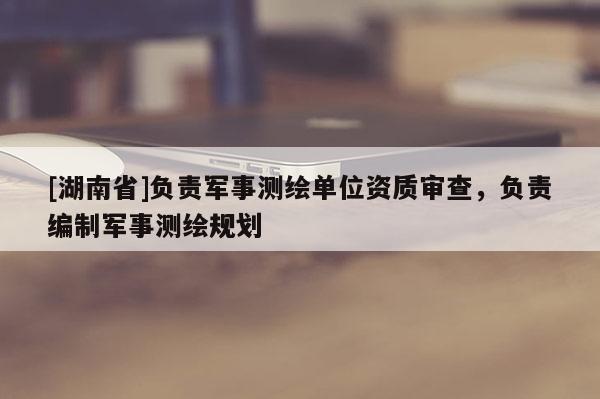 [湖南省]負(fù)責(zé)軍事測(cè)繪單位資質(zhì)審查，負(fù)責(zé)編制軍事測(cè)繪規(guī)劃