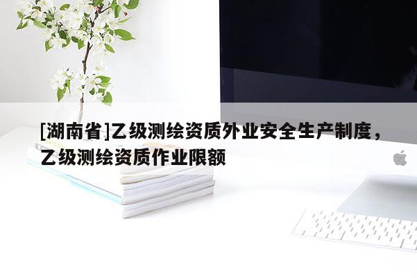 [湖南省]乙級測繪資質(zhì)外業(yè)安全生產(chǎn)制度，乙級測繪資質(zhì)作業(yè)限額