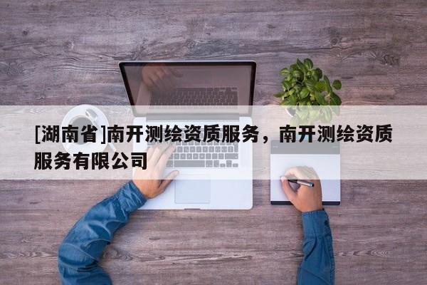 [湖南省]南開(kāi)測(cè)繪資質(zhì)服務(wù)，南開(kāi)測(cè)繪資質(zhì)服務(wù)有限公司