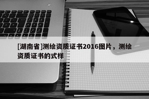 [湖南省]測繪資質(zhì)證書2016圖片，測繪資質(zhì)證書的式樣