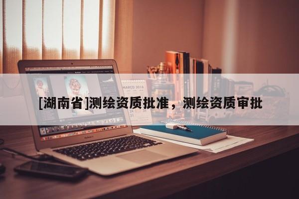 [湖南省]測繪資質(zhì)批準，測繪資質(zhì)審批