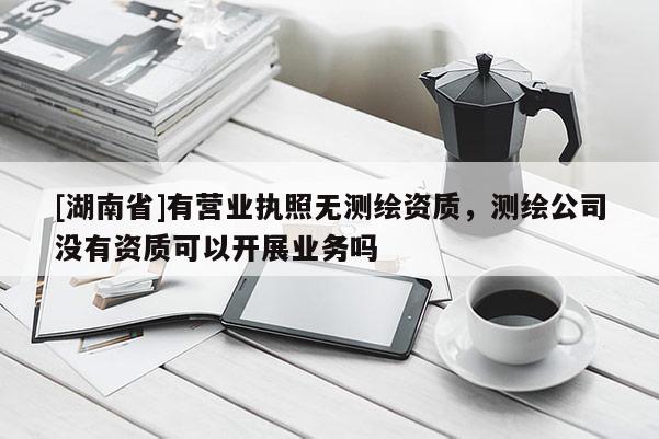 [湖南省]有營業(yè)執(zhí)照無測繪資質，測繪公司沒有資質可以開展業(yè)務嗎