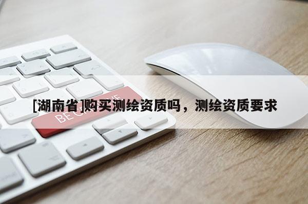 [湖南省]購(gòu)買(mǎi)測(cè)繪資質(zhì)嗎，測(cè)繪資質(zhì)要求