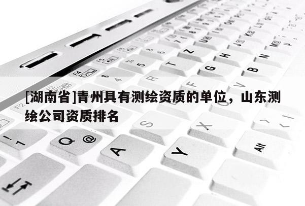 [湖南省]青州具有測(cè)繪資質(zhì)的單位，山東測(cè)繪公司資質(zhì)排名