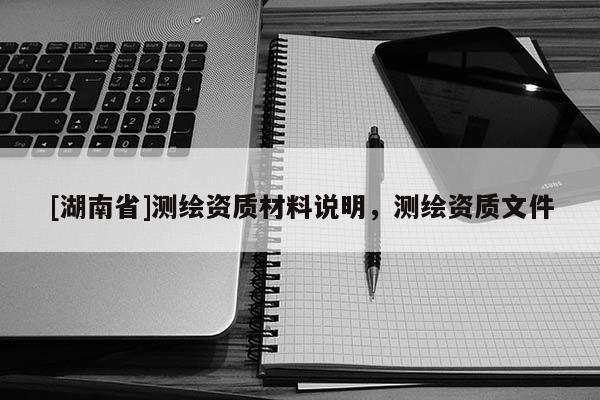 [湖南省]測繪資質(zhì)材料說明，測繪資質(zhì)文件