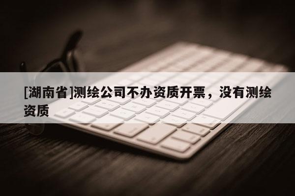 [湖南省]測繪公司不辦資質(zhì)開票，沒有測繪資質(zhì)