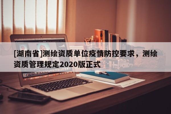 [湖南省]測(cè)繪資質(zhì)單位疫情防控要求，測(cè)繪資質(zhì)管理規(guī)定2020版正式
