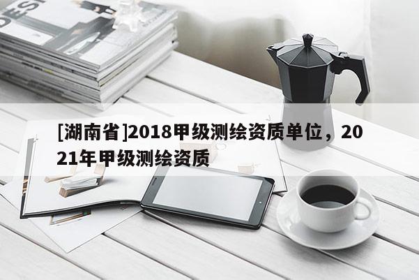 [湖南省]2018甲級(jí)測(cè)繪資質(zhì)單位，2021年甲級(jí)測(cè)繪資質(zhì)