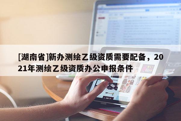 [湖南省]新辦測繪乙級資質(zhì)需要配備，2021年測繪乙級資質(zhì)辦公申報條件
